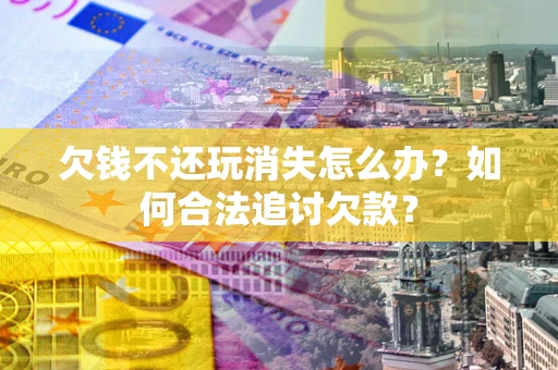 北京欠钱不还玩消失怎么办？如何合法追讨欠款？