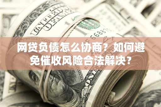 北京网贷负债怎么协商？如何避免催收风险合法解决？