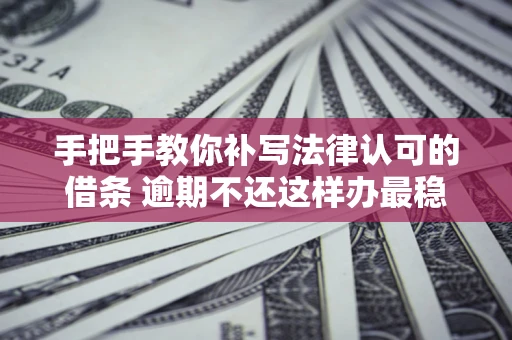 北京手把手教你补写法律认可的借条 逾期不还这样办最稳妥