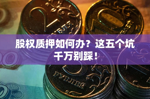 北京股权质押如何办？这五个坑千万别踩！