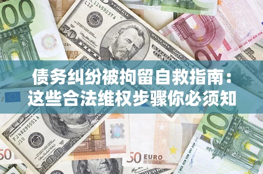 北京债务纠纷被拘留自救指南：这些合法维权步骤你必须知道！