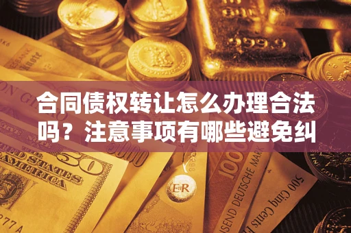 北京合同债权转让怎么办理合法吗？注意事项有哪些避免纠纷？
