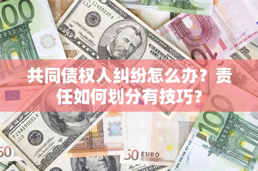 北京共同债权人纠纷怎么办？责任如何划分有技巧？