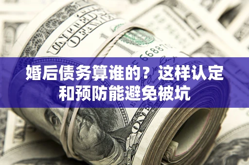北京婚后债务算谁的？这样认定和预防能避免被坑