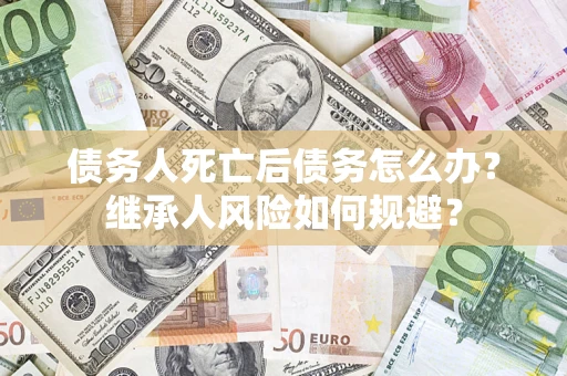 北京债务人死亡后债务怎么办？继承人风险如何规避？