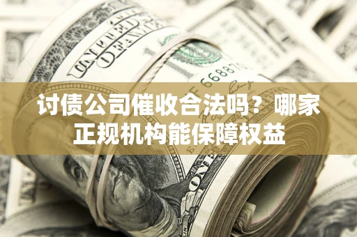 北京讨债公司催收合法吗？哪家正规机构能保障权益
