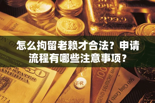北京怎么拘留老赖才合法？申请流程有哪些注意事项？