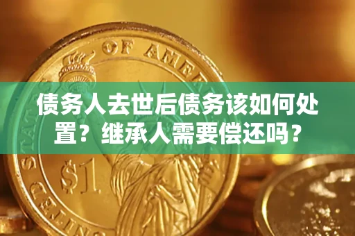 北京债务人去世后债务该如何处置？继承人需要偿还吗？