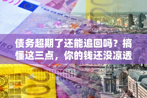 北京债务超期了还能追回吗？搞懂这三点，你的钱还没凉透