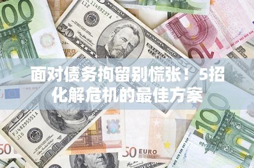 北京面对债务拘留别慌张！5招化解危机的最佳方案
