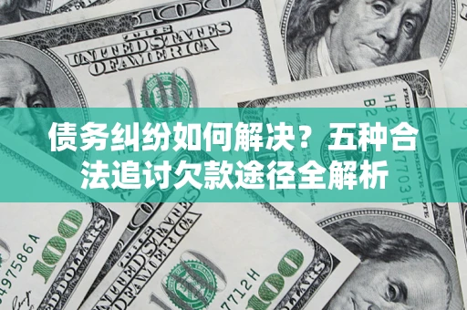 北京债务纠纷如何解决？五种合法追讨欠款途径全解析