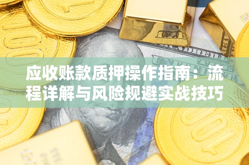 北京应收账款质押操作指南:流程详解与风险规避实战技巧 北京应收账款质押操作指南:流程详解与风险规避实战技巧
