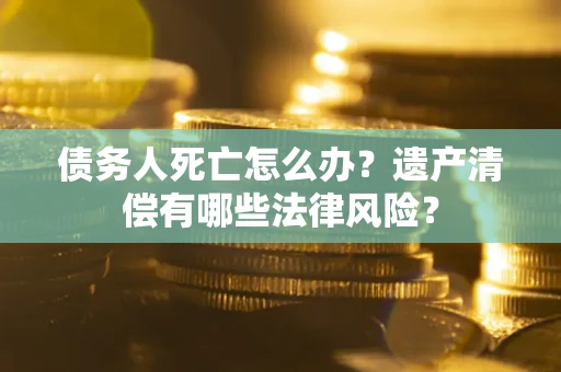 北京债务人死亡怎么办？遗产清偿有哪些法律风险？