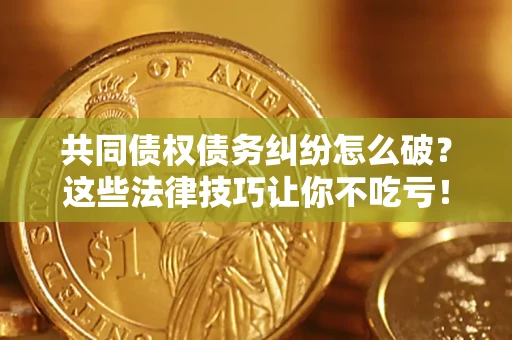 北京共同债权债务纠纷怎么破？这些法律技巧让你不吃亏！