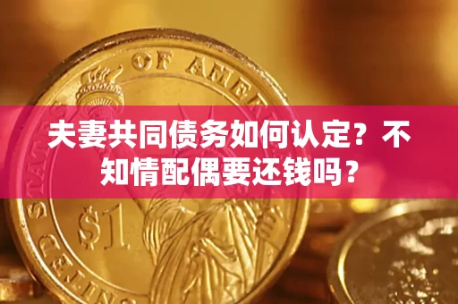 北京夫妻共同债务如何认定？不知情配偶要还钱吗？