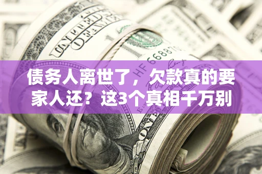 北京债务人离世了，欠款真的要家人还？这3个真相千万别弄错