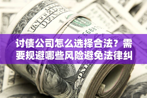 北京讨债公司怎么选择合法?需要规避哪些风险避免法律纠纷? 北京讨债公司怎么选择合法?需要规避哪些风险避免法律纠纷?