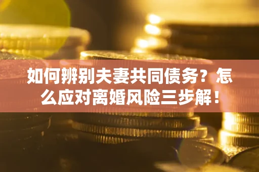 北京如何辨别夫妻共同债务？怎么应对离婚风险三步解！