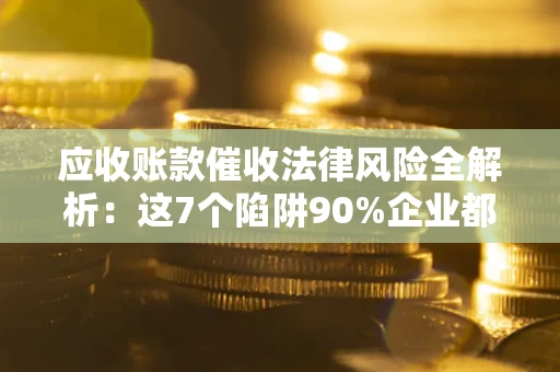 北京应收账款催收法律风险全解析：这7个陷阱90%企业都踩过（含合规应对指南）