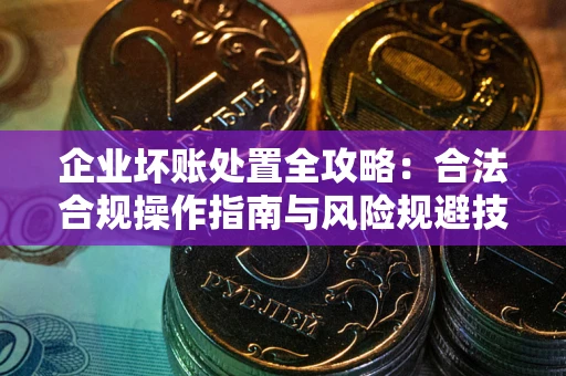 北京企业坏账处置全攻略：合法合规操作指南与风险规避技巧解析