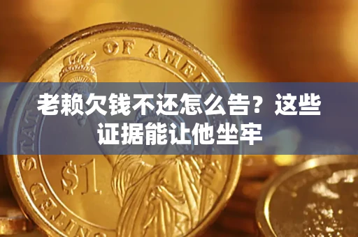 北京老赖欠钱不还怎么告？这些证据能让他坐牢