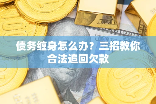 北京债务缠身怎么办？三招教你合法追回欠款
