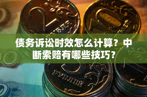 北京债务诉讼时效怎么计算？中断索赔有哪些技巧？
