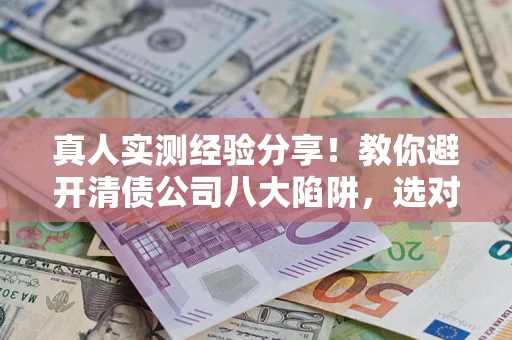 北京真人实测经验分享！教你避开清债公司八大陷阱，选对机构少走十年弯路