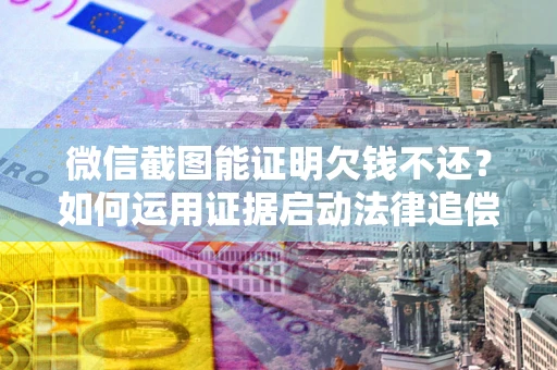 北京微信截图能证明欠钱不还？如何运用证据启动法律追偿程序？