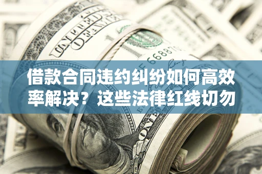北京借款合同违约纠纷如何高效率解决？这些法律红线切勿触碰