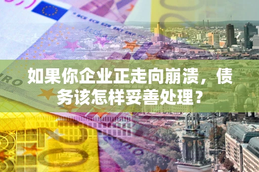 北京如果你企业正走向崩溃，债务该怎样妥善处理？