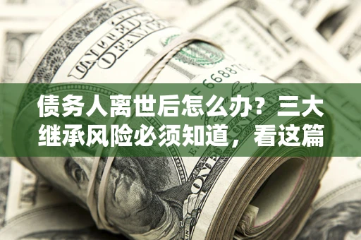 北京债务人离世后怎么办？三大继承风险必须知道，看这篇就够了