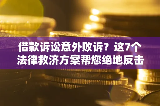 北京借款诉讼意外败诉？这7个法律救济方案帮您绝地反击！