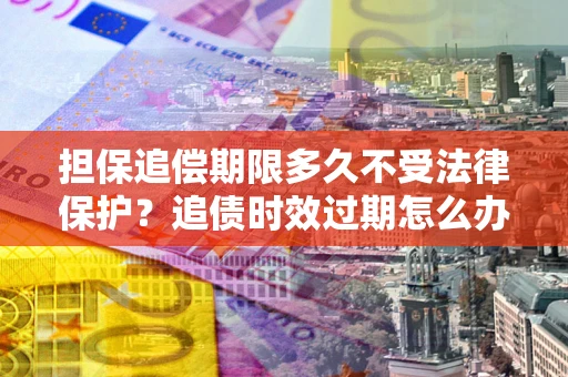 北京担保追偿期限多久不受法律保护？追债时效过期怎么办？