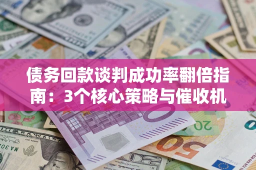 北京债务回款谈判成功率翻倍指南：3个核心策略与催收机构避坑法则