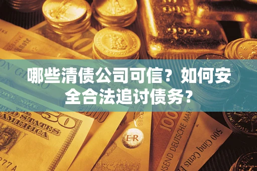 北京哪些清债公司可信？如何安全合法追讨债务？