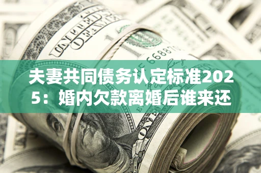 北京夫妻共同债务认定标准2025:婚内欠款离婚后谁来还? 北京夫妻共同债务认定标准2025:婚内欠款离婚后谁来还?