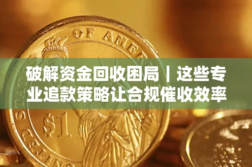 北京破解资金回收困局｜这些专业追款策略让合规催收效率翻倍