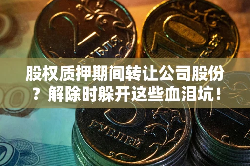 北京股权质押期间转让公司股份？解除时躲开这些血泪坑！