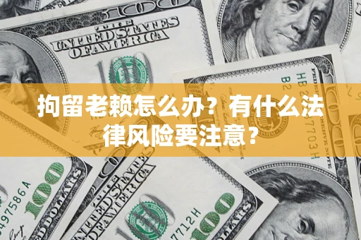 北京拘留老赖怎么办？有什么法律风险要注意？