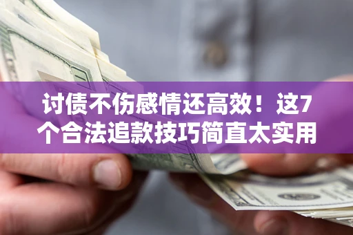 北京讨债不伤感情还高效！这7个合法追款技巧简直太实用