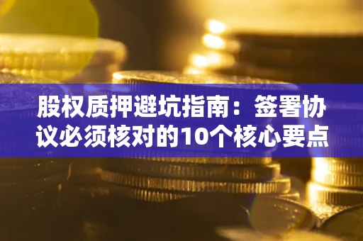 北京股权质押避坑指南:签署协议必须核对的10个核心要点 北京股权质押避坑指南:签署协议必须核对的10个核心要点