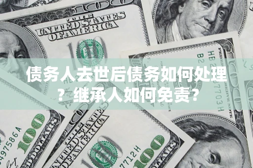 北京债务人去世后债务如何处理？继承人如何免责？