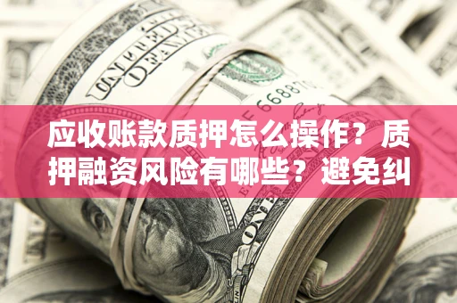 北京应收账款质押怎么操作？质押融资风险有哪些？避免纠纷高效融资技巧