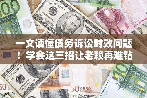 北京一文读懂债务诉讼时效问题！学会这三招让老赖再难钻空子