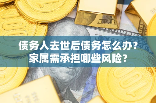 北京债务人去世后债务怎么办？家属需承担哪些风险？