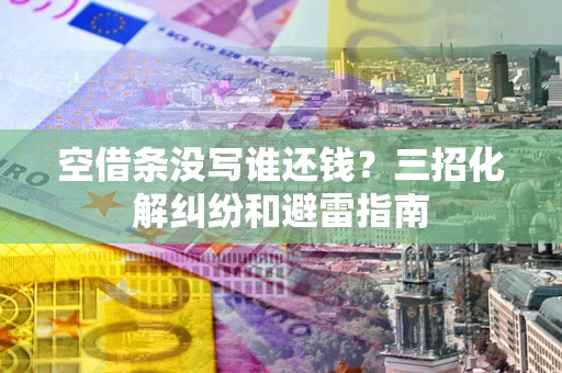 北京空借条没写谁还钱？三招化解纠纷和避雷指南