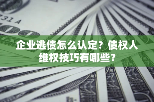 北京企业逃债怎么认定？债权人维权技巧有哪些？