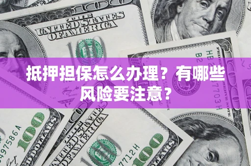 北京抵押担保怎么办理？有哪些风险要注意？