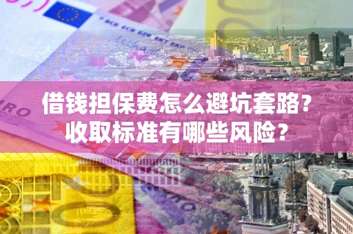 北京借钱担保费怎么避坑套路?收取标准有哪些风险? 北京借钱担保费怎么避坑套路?收取标准有哪些风险?